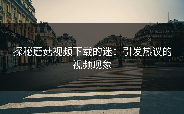 探秘蘑菇视频下载的迷：引发热议的视频现象