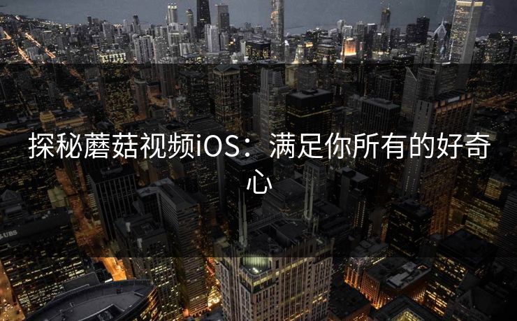 探秘蘑菇视频iOS：满足你所有的好奇心