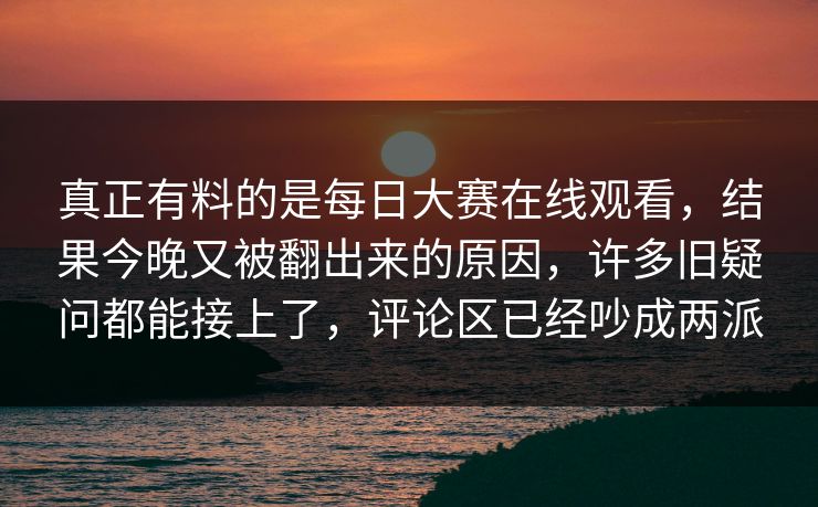 真正有料的是每日大赛在线观看，结果今晚又被翻出来的原因，许多旧疑问都能接上了，评论区已经吵成两派