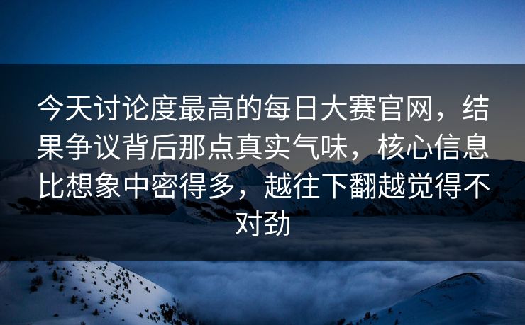 今天讨论度最高的每日大赛官网，结果争议背后那点真实气味，核心信息比想象中密得多，越往下翻越觉得不对劲