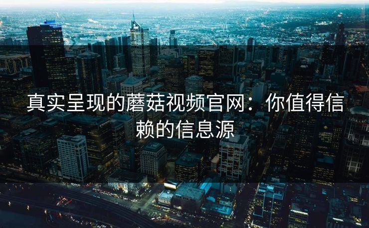 真实呈现的蘑菇视频官网：你值得信赖的信息源
