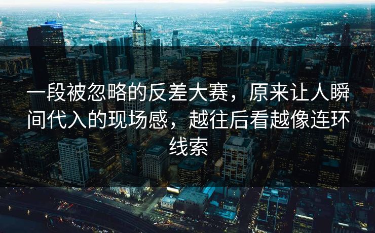 一段被忽略的反差大赛，原来让人瞬间代入的现场感，越往后看越像连环线索