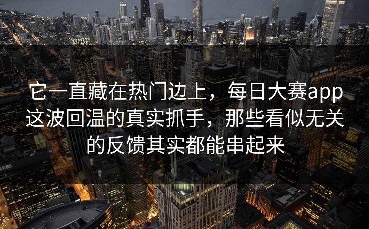 它一直藏在热门边上，每日大赛app这波回温的真实抓手，那些看似无关的反馈其实都能串起来