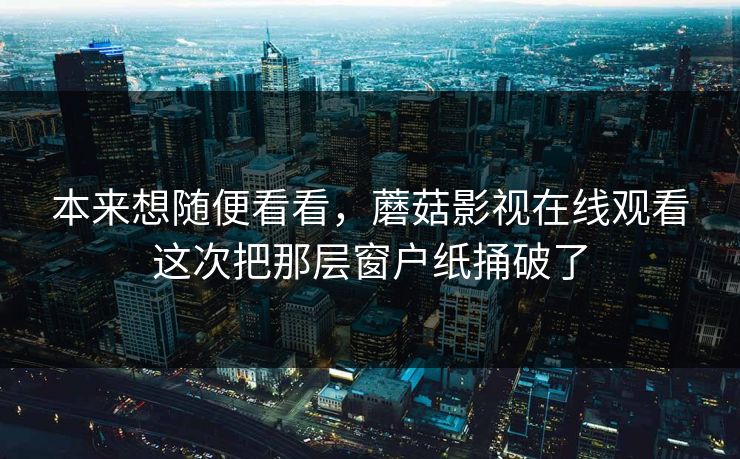 本来想随便看看，蘑菇影视在线观看这次把那层窗户纸捅破了
