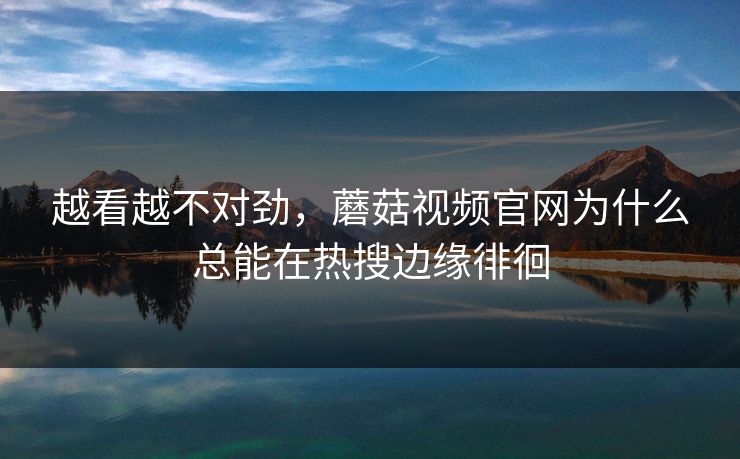 越看越不对劲，蘑菇视频官网为什么总能在热搜边缘徘徊