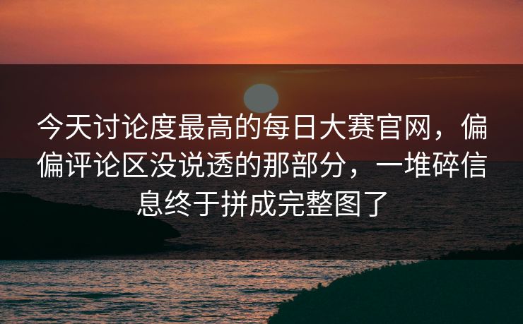 今天讨论度最高的每日大赛官网，偏偏评论区没说透的那部分，一堆碎信息终于拼成完整图了