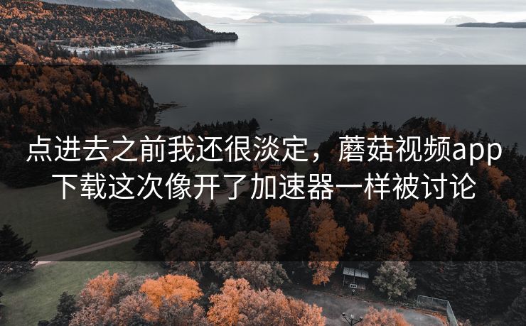 点进去之前我还很淡定，蘑菇视频app下载这次像开了加速器一样被讨论