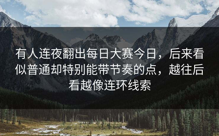 有人连夜翻出每日大赛今日，后来看似普通却特别能带节奏的点，越往后看越像连环线索