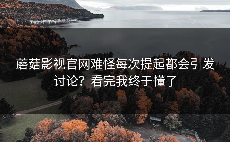 蘑菇影视官网难怪每次提起都会引发讨论？看完我终于懂了