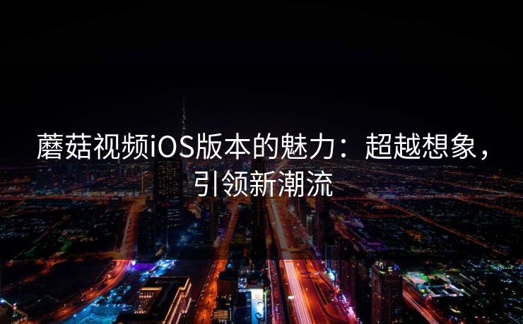 蘑菇视频iOS版本的魅力：超越想象，引领新潮流