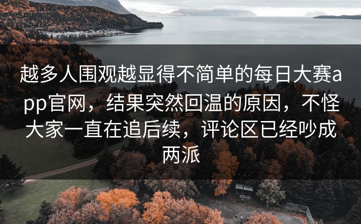 越多人围观越显得不简单的每日大赛app官网，结果突然回温的原因，不怪大家一直在追后续，评论区已经吵成两派
