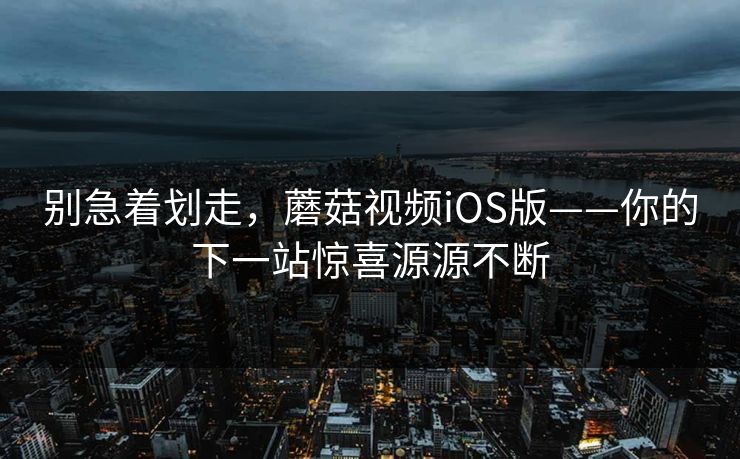 别急着划走，蘑菇视频iOS版——你的下一站惊喜源源不断