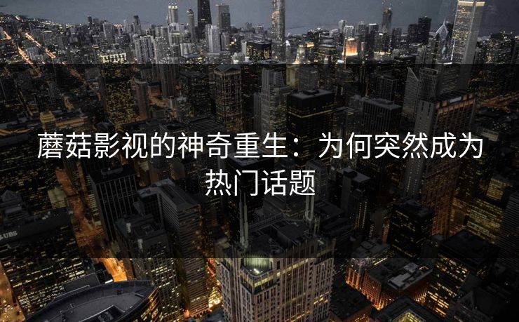 蘑菇影视的神奇重生:为何突然成为热门话题 蘑菇影视的神奇重生:为何突然成为热门话题