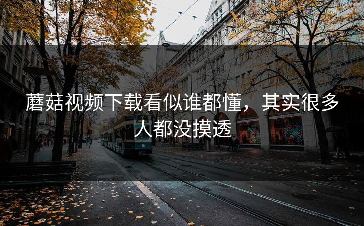 蘑菇视频下载看似谁都懂，其实很多人都没摸透