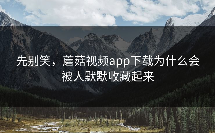 先别笑，蘑菇视频app下载为什么会被人默默收藏起来