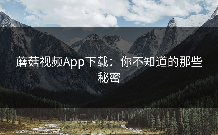 蘑菇视频App下载：你不知道的那些秘密