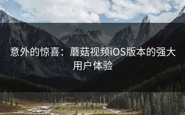意外的惊喜：蘑菇视频iOS版本的强大用户体验