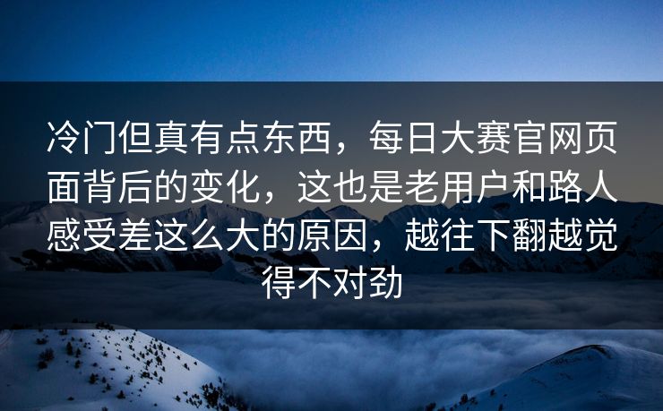 冷门但真有点东西,每日大赛官网页面背后的变化,这也是老用户和路人感受差这么大的原因,越往下翻越觉得不对劲 冷门但真有点东西,每日大赛官网页面背后的变化,这也是老用户和路人感受差这么大的原因,越往下翻越觉得不对劲