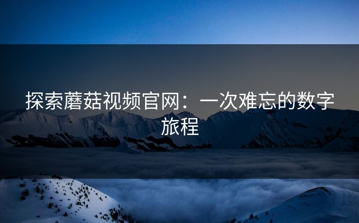探索蘑菇视频官网：一次难忘的数字旅程