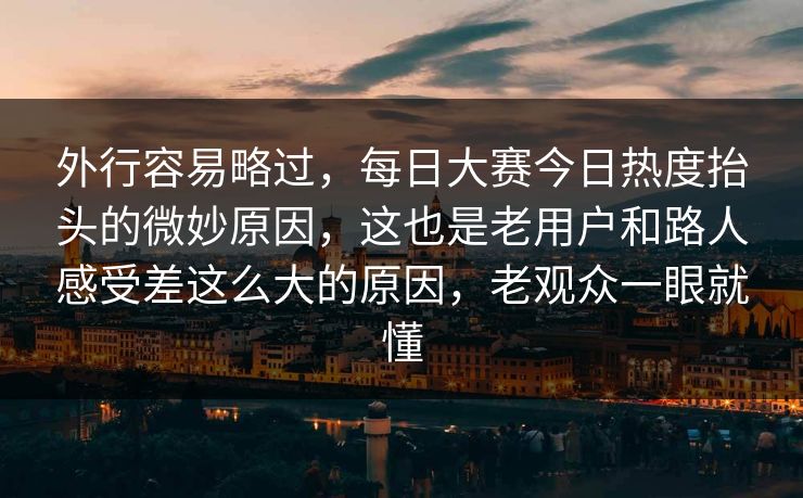 外行容易略过，每日大赛今日热度抬头的微妙原因，这也是老用户和路人感受差这么大的原因，老观众一眼就懂