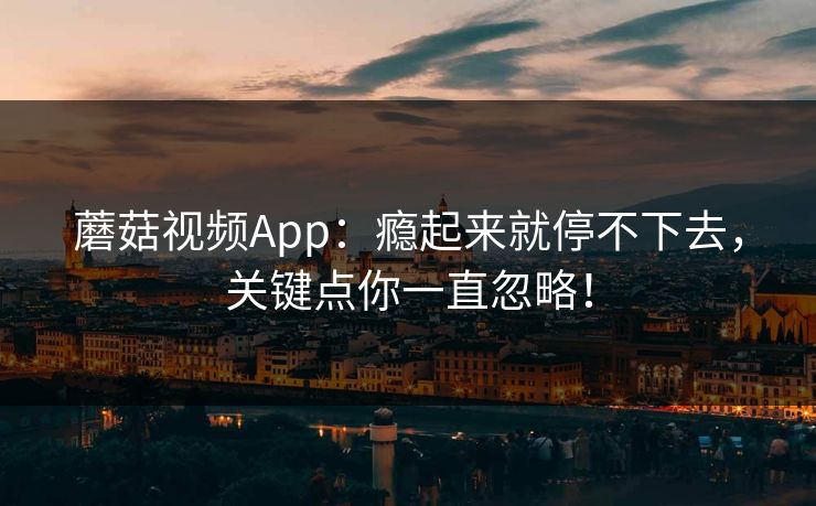 蘑菇视频App:瘾起来就停不下去,关键点你一直忽略! 蘑菇视频App:瘾起来就停不下去,关键点你一直忽略!