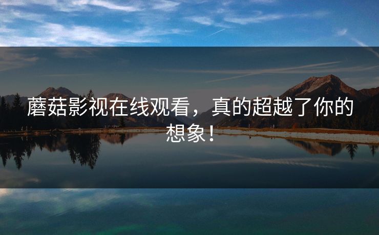 蘑菇影视在线观看，真的超越了你的想象！