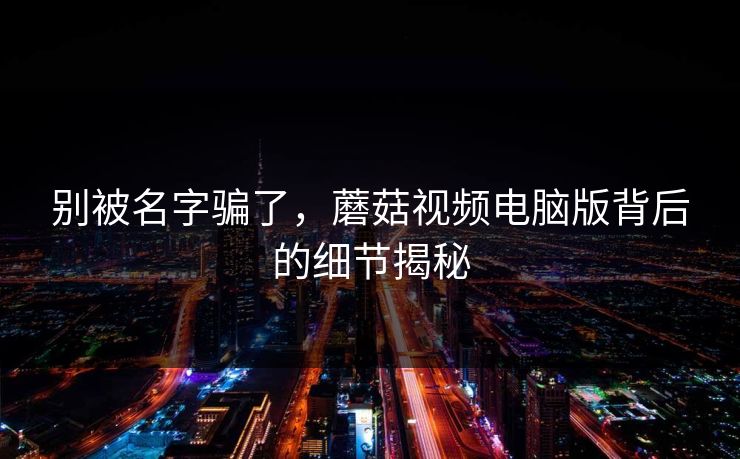 别被名字骗了，蘑菇视频电脑版背后的细节揭秘