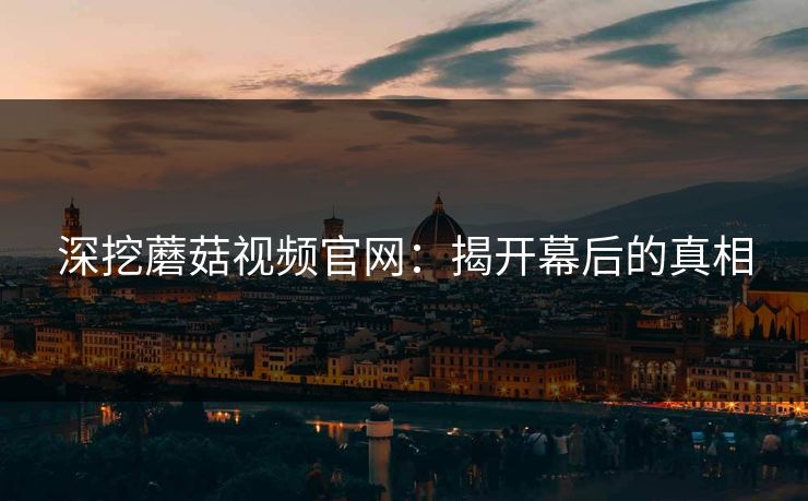 深挖蘑菇视频官网：揭开幕后的真相