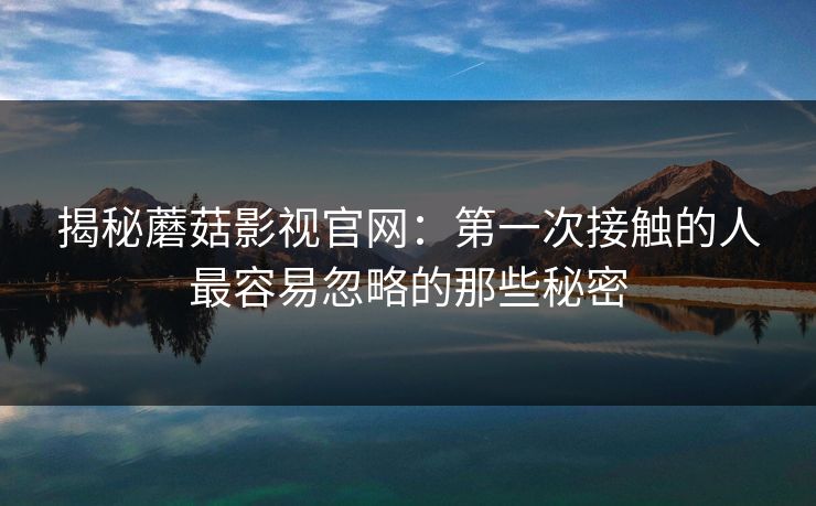揭秘蘑菇影视官网：第一次接触的人最容易忽略的那些秘密