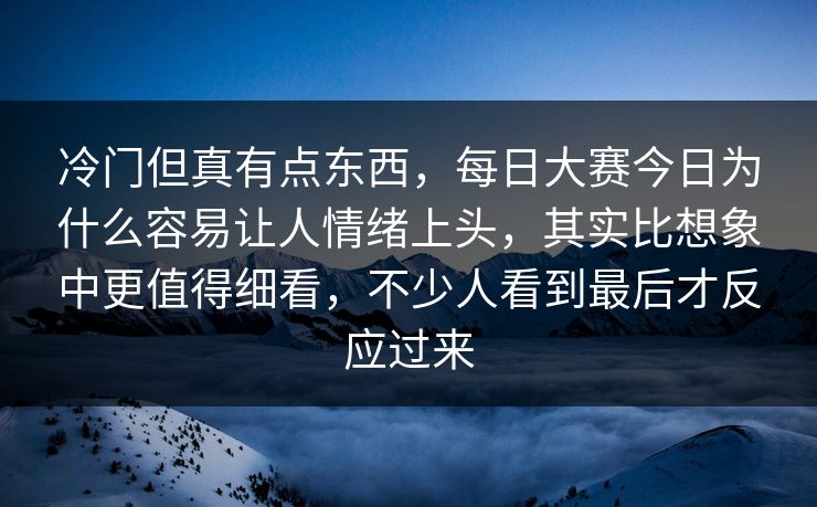 冷门但真有点东西，每日大赛今日为什么容易让人情绪上头，其实比想象中更值得细看，不少人看到最后才反应过来