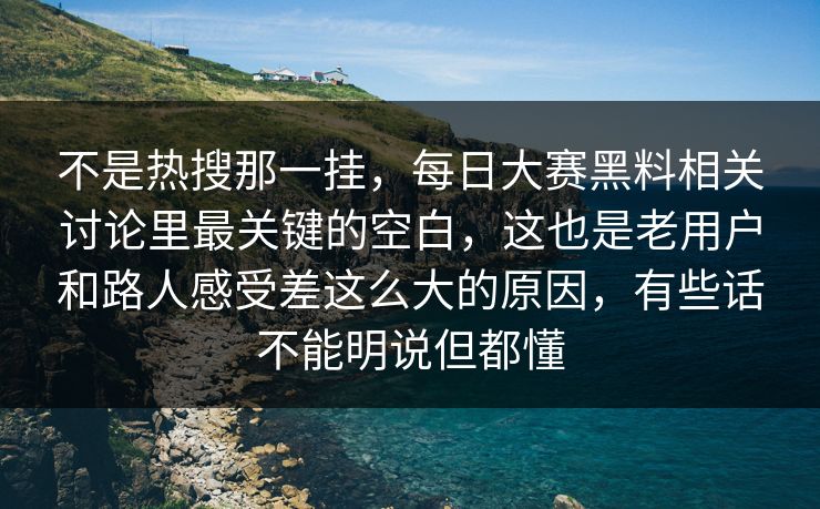 不是热搜那一挂，每日大赛黑料相关讨论里最关键的空白，这也是老用户和路人感受差这么大的原因，有些话不能明说但都懂