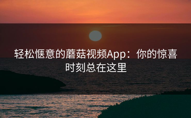 轻松惬意的蘑菇视频App：你的惊喜时刻总在这里