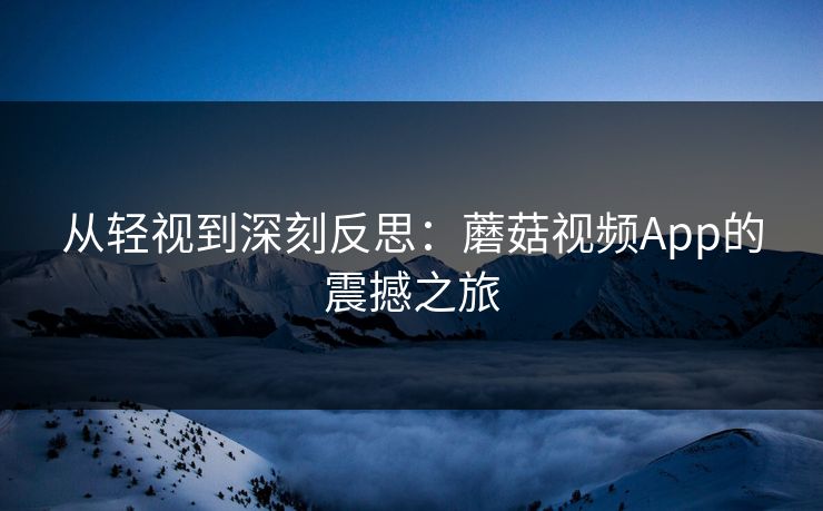 从轻视到深刻反思：蘑菇视频App的震撼之旅
