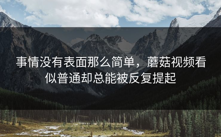事情没有表面那么简单，蘑菇视频看似普通却总能被反复提起