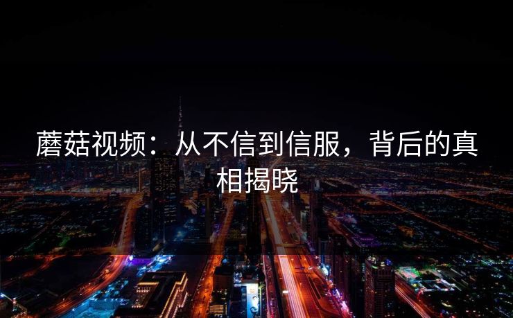 蘑菇视频：从不信到信服，背后的真相揭晓