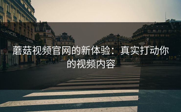 蘑菇视频官网的新体验：真实打动你的视频内容