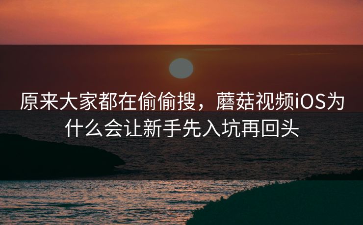 原来大家都在偷偷搜，蘑菇视频iOS为什么会让新手先入坑再回头