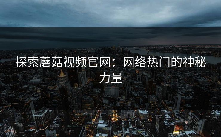 探索蘑菇视频官网：网络热门的神秘力量