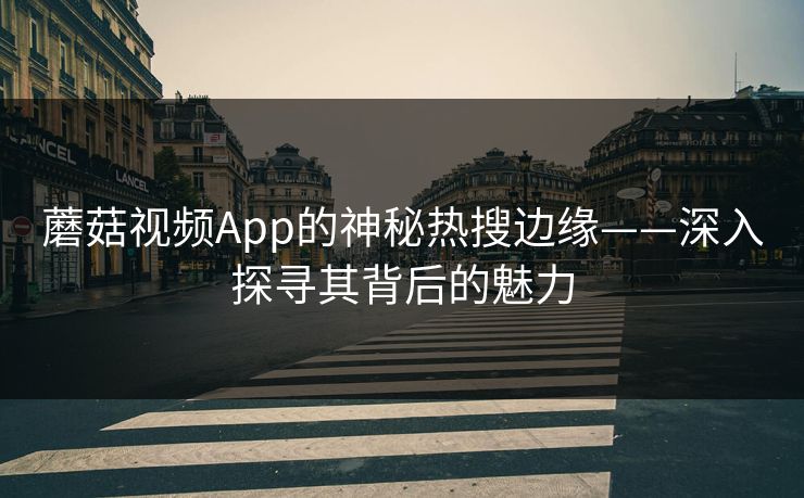蘑菇视频App的神秘热搜边缘——深入探寻其背后的魅力