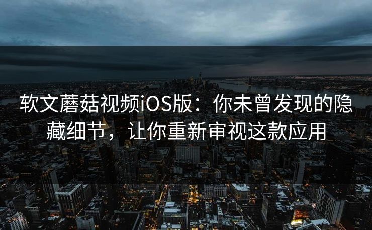软文蘑菇视频iOS版：你未曾发现的隐藏细节，让你重新审视这款应用
