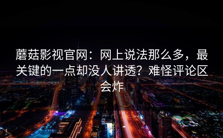 蘑菇影视官网：网上说法那么多，最关键的一点却没人讲透？难怪评论区会炸