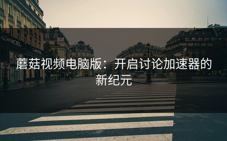 蘑菇视频电脑版：开启讨论加速器的新纪元