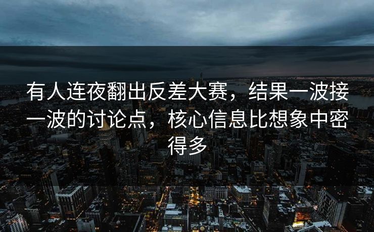 有人连夜翻出反差大赛，结果一波接一波的讨论点，核心信息比想象中密得多