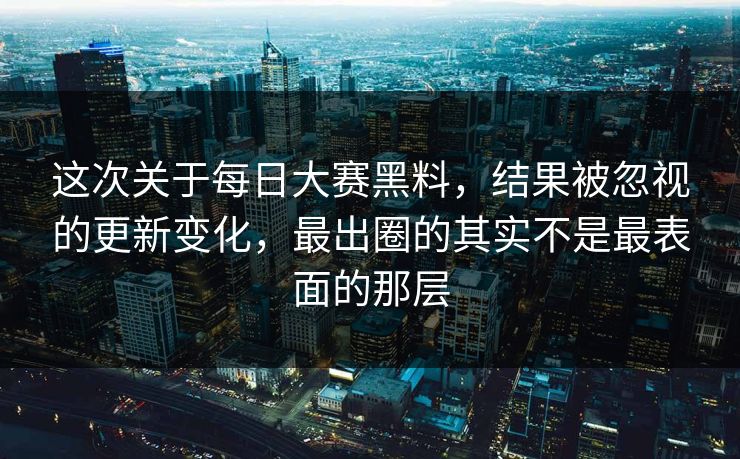 这次关于每日大赛黑料，结果被忽视的更新变化，最出圈的其实不是最表面的那层