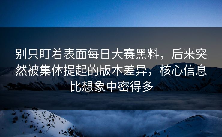 别只盯着表面每日大赛黑料，后来突然被集体提起的版本差异，核心信息比想象中密得多