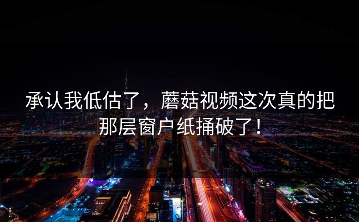 承认我低估了,蘑菇视频这次真的把那层窗户纸捅破了! 承认我低估了,蘑菇视频这次真的把那层窗户纸捅破了!