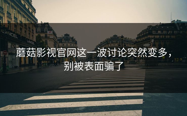蘑菇影视官网这一波讨论突然变多,别被表面骗了 蘑菇影视官网这一波讨论突然变多,别被表面骗了