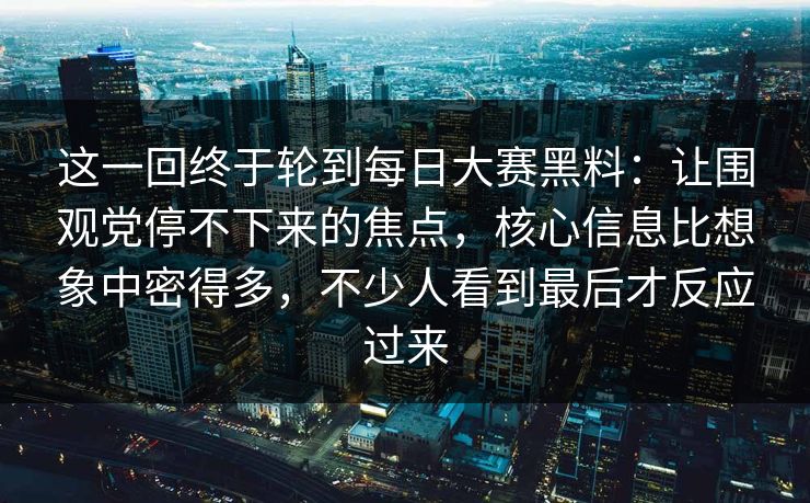 这一回终于轮到每日大赛黑料:让围观党停不下来的焦点,核心信息比想象中密得多,不少人看到最后才反应过来 这一回终于轮到每日大赛黑料:让围观党停不下来的焦点,核心信息比想象中密得多,不少人看到最后才反应过来