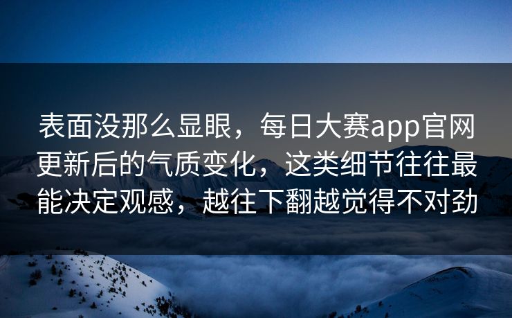 表面没那么显眼，每日大赛app官网更新后的气质变化，这类细节往往最能决定观感，越往下翻越觉得不对劲