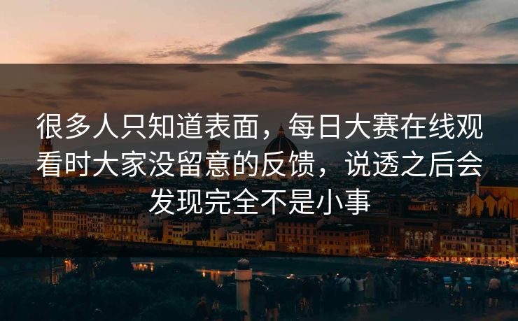 很多人只知道表面，每日大赛在线观看时大家没留意的反馈，说透之后会发现完全不是小事